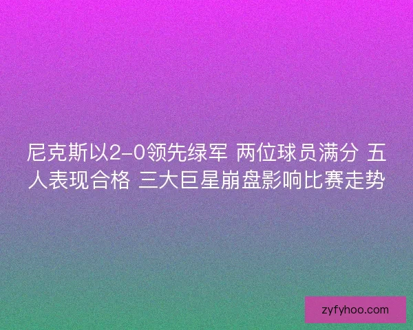 尼克斯以2-0领先绿军 两位球员满分 五人表现合格 三大巨星崩盘影响比赛走势