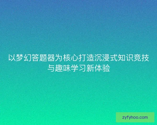 以梦幻答题器为核心打造沉浸式知识竞技与趣味学习新体验