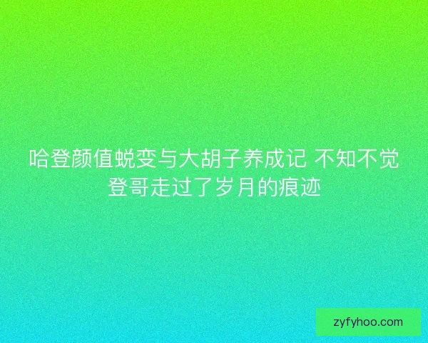 哈登颜值蜕变与大胡子养成记 不知不觉登哥走过了岁月的痕迹