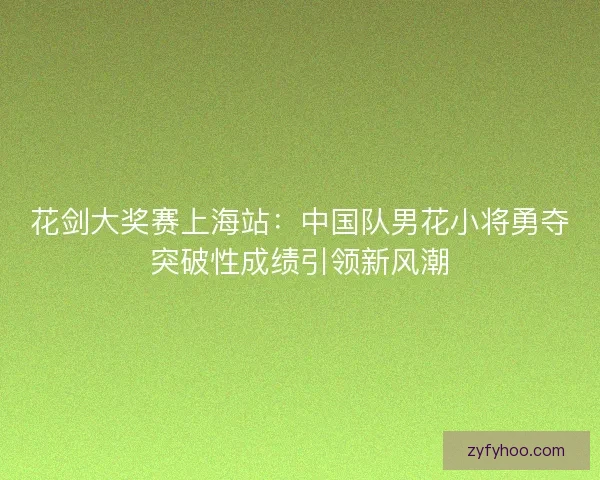 花剑大奖赛上海站：中国队男花小将勇夺突破性成绩引领新风潮