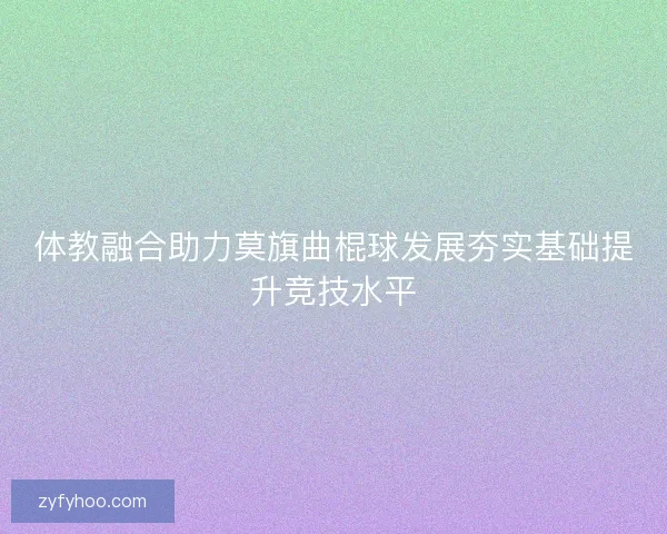 体教融合助力莫旗曲棍球发展夯实基础提升竞技水平