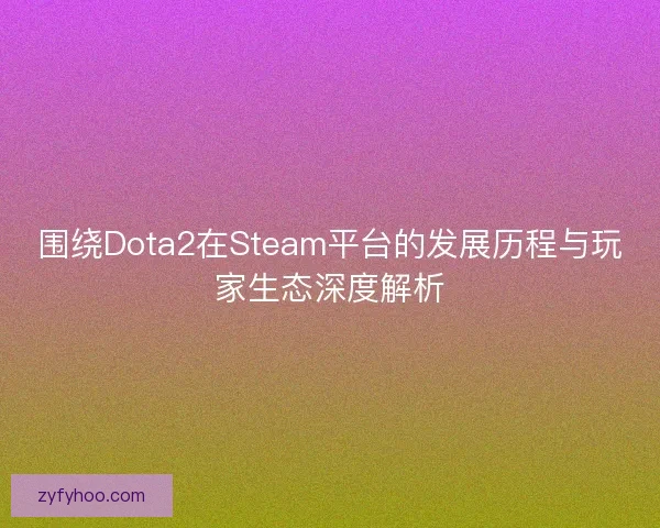 围绕Dota2在Steam平台的发展历程与玩家生态深度解析