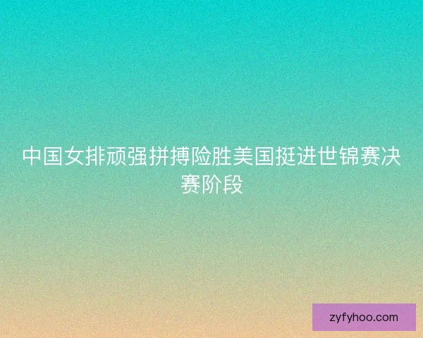 中国女排顽强拼搏险胜美国挺进世锦赛决赛阶段